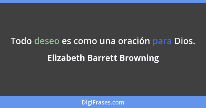 Todo deseo es como una oración para Dios.... - Elizabeth Barrett Browning