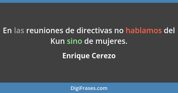 En las reuniones de directivas no hablamos del Kun sino de mujeres.... - Enrique Cerezo