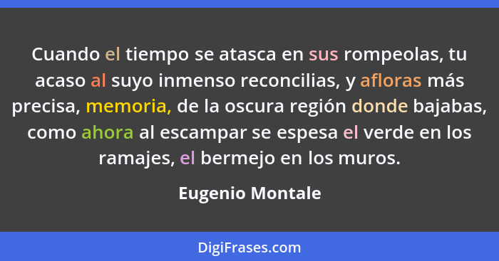 Cuando el tiempo se atasca en sus rompeolas, tu acaso al suyo inmenso reconcilias, y afloras más precisa, memoria, de la oscura regi... - Eugenio Montale