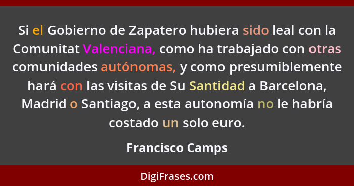 Si el Gobierno de Zapatero hubiera sido leal con la Comunitat Valenciana, como ha trabajado con otras comunidades autónomas, y como... - Francisco Camps