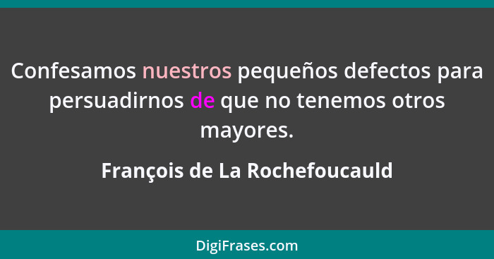 Confesamos nuestros pequeños defectos para persuadirnos de que no tenemos otros mayores.... - François de La Rochefoucauld