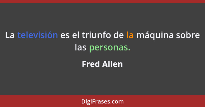 La televisión es el triunfo de la máquina sobre las personas.... - Fred Allen