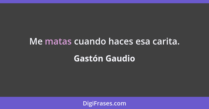 Me matas cuando haces esa carita.... - Gastón Gaudio