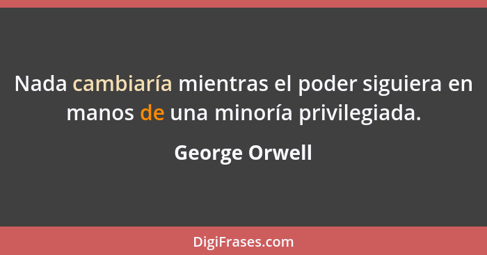 Nada cambiaría mientras el poder siguiera en manos de una minoría privilegiada.... - George Orwell