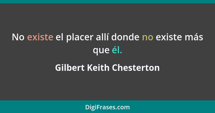 No existe el placer allí donde no existe más que él.... - Gilbert Keith Chesterton