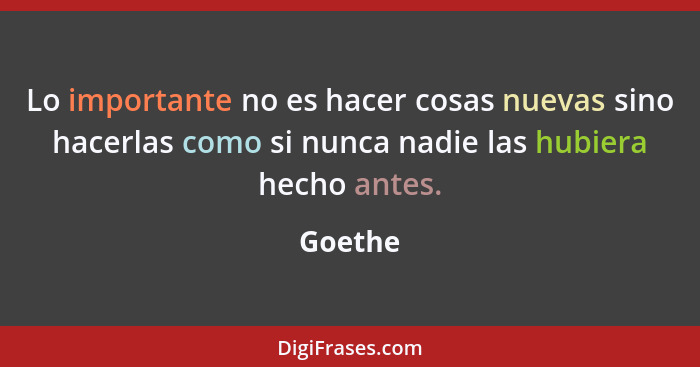 Lo importante no es hacer cosas nuevas sino hacerlas como si nunca nadie las hubiera hecho antes.... - Goethe