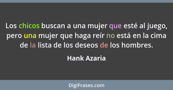 Los chicos buscan a una mujer que esté al juego, pero una mujer que haga reír no está en la cima de la lista de los deseos de los hombre... - Hank Azaria