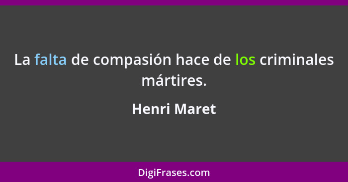 La falta de compasión hace de los criminales mártires.... - Henri Maret