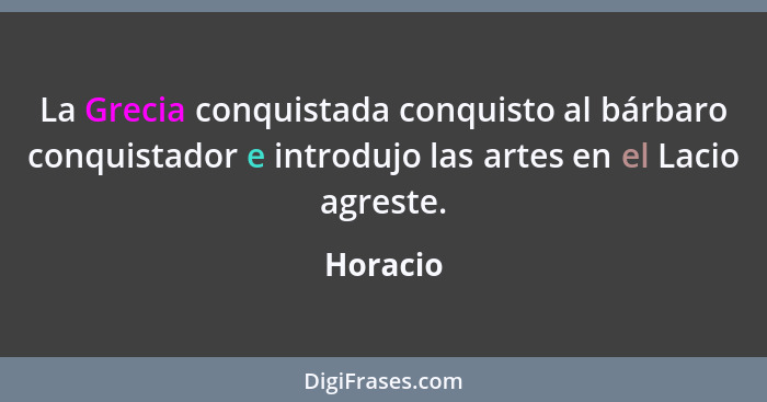 La Grecia conquistada conquisto al bárbaro conquistador e introdujo las artes en el Lacio agreste.... - Horacio