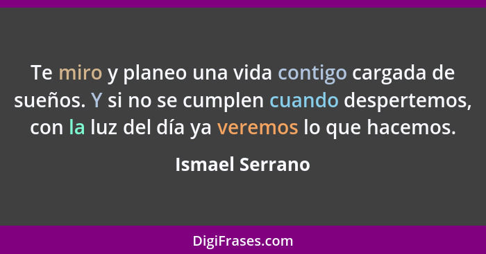 Te miro y planeo una vida contigo cargada de sueños. Y si no se cumplen cuando despertemos, con la luz del día ya veremos lo que hace... - Ismael Serrano