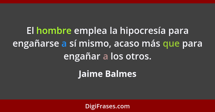 El hombre emplea la hipocresía para engañarse a sí mismo, acaso más que para engañar a los otros.... - Jaime Balmes