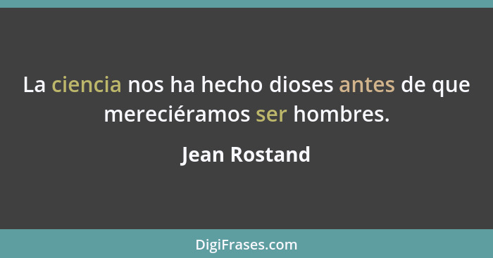 La ciencia nos ha hecho dioses antes de que mereciéramos ser hombres.... - Jean Rostand