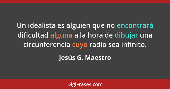 Un idealista es alguien que no encontrará dificultad alguna a la hora de dibujar una circunferencia cuyo radio sea infinito.... - Jesús G. Maestro