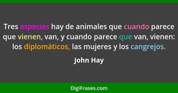 Tres especies hay de animales que cuando parece que vienen, van, y cuando parece que van, vienen: los diplomáticos, las mujeres y los cangr... - John Hay