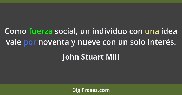Como fuerza social, un individuo con una idea vale por noventa y nueve con un solo interés.... - John Stuart Mill