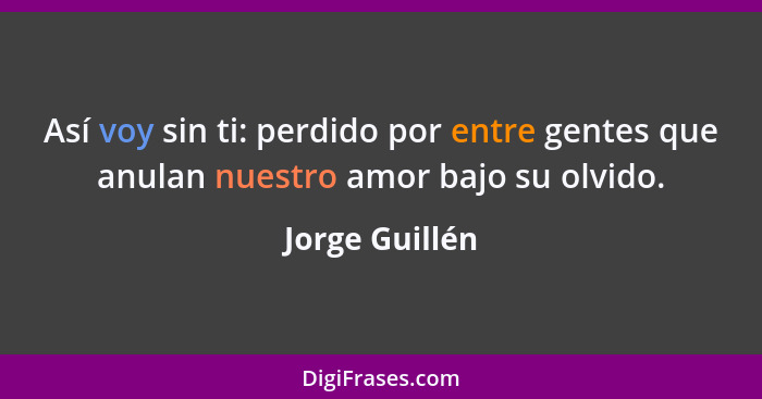 Así voy sin ti: perdido por entre gentes que anulan nuestro amor bajo su olvido.... - Jorge Guillén