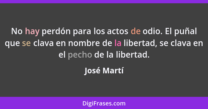 No hay perdón para los actos de odio. El puñal que se clava en nombre de la libertad, se clava en el pecho de la libertad.... - José Martí
