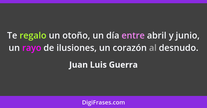 Te regalo un otoño, un día entre abril y junio, un rayo de ilusiones, un corazón al desnudo.... - Juan Luis Guerra