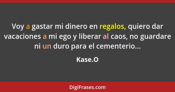 Voy a gastar mi dinero en regalos, quiero dar vacaciones a mi ego y liberar al caos, no guardare ni un duro para el cementerio...... - Kase.O