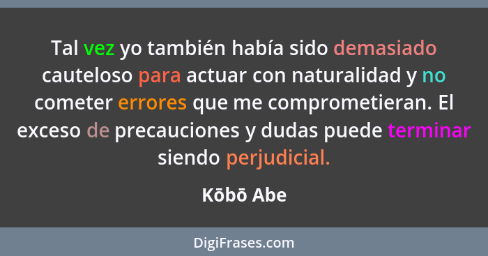 Tal vez yo también había sido demasiado cauteloso para actuar con naturalidad y no cometer errores que me comprometieran. El exceso de prec... - Kōbō Abe