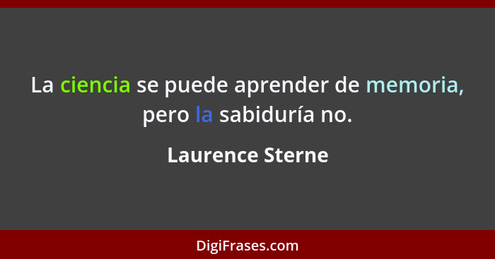 La ciencia se puede aprender de memoria, pero la sabiduría no.... - Laurence Sterne