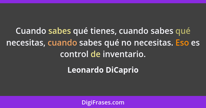 Cuando sabes qué tienes, cuando sabes qué necesitas, cuando sabes qué no necesitas. Eso es control de inventario.... - Leonardo DiCaprio