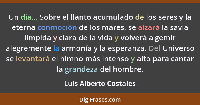 Un día... Sobre el llanto acumulado de los seres y la eterna conmoción de los mares, se alzará la savia límpida y clara de la... - Luis Alberto Costales