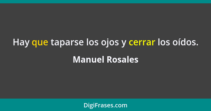 Hay que taparse los ojos y cerrar los oídos.... - Manuel Rosales