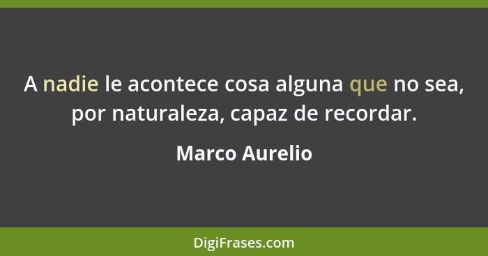 A nadie le acontece cosa alguna que no sea, por naturaleza, capaz de recordar.... - Marco Aurelio