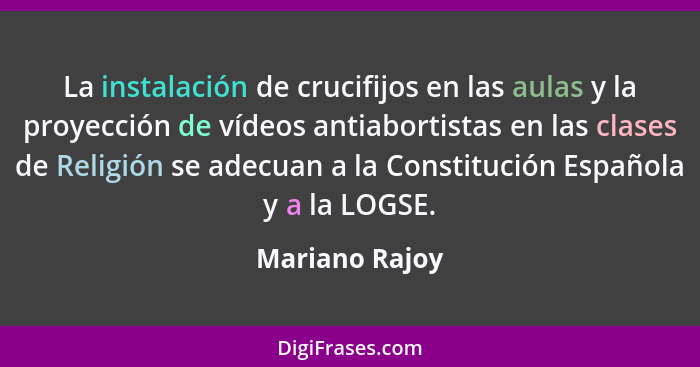 La instalación de crucifijos en las aulas y la proyección de vídeos antiabortistas en las clases de Religión se adecuan a la Constituc... - Mariano Rajoy