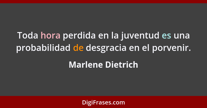 Toda hora perdida en la juventud es una probabilidad de desgracia en el porvenir.... - Marlene Dietrich