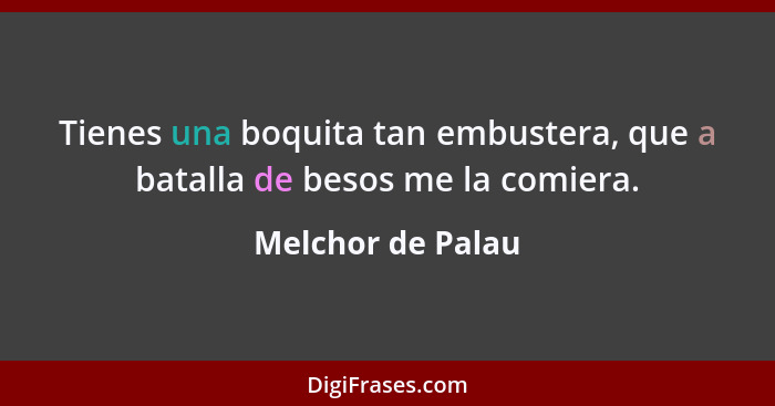 Tienes una boquita tan embustera, que a batalla de besos me la comiera.... - Melchor de Palau