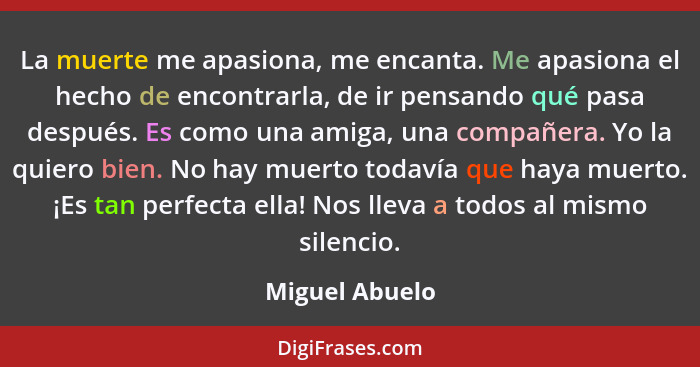 La muerte me apasiona, me encanta. Me apasiona el hecho de encontrarla, de ir pensando qué pasa después. Es como una amiga, una compañ... - Miguel Abuelo