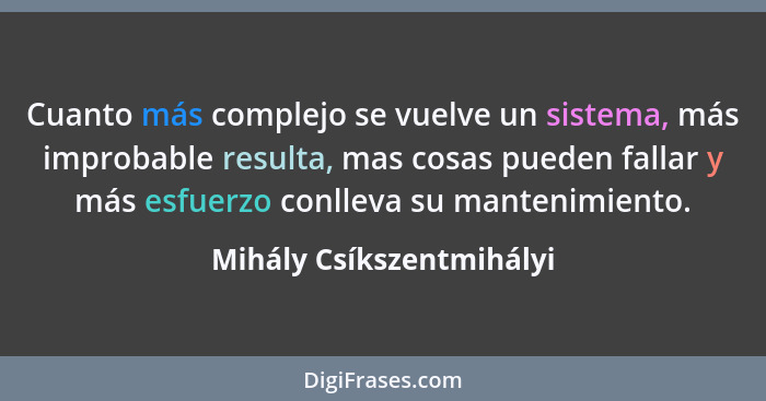 Cuanto más complejo se vuelve un sistema, más improbable resulta, mas cosas pueden fallar y más esfuerzo conlleva su manteni... - Mihály Csíkszentmihályi