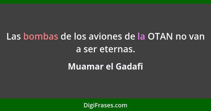 Las bombas de los aviones de la OTAN no van a ser eternas.... - Muamar el Gadafi