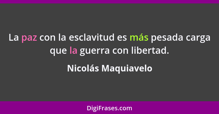 La paz con la esclavitud es más pesada carga que la guerra con libertad.... - Nicolás Maquiavelo