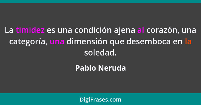 La timidez es una condición ajena al corazón, una categoría, una dimensión que desemboca en la soledad.... - Pablo Neruda