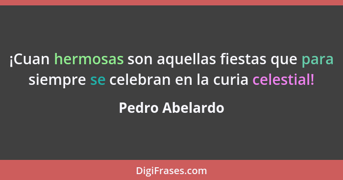 ¡Cuan hermosas son aquellas fiestas que para siempre se celebran en la curia celestial!... - Pedro Abelardo