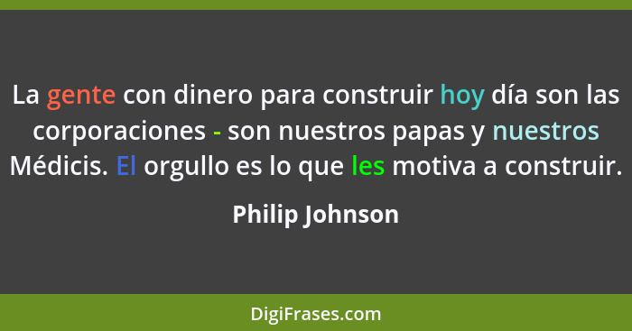 La gente con dinero para construir hoy día son las corporaciones - son nuestros papas y nuestros Médicis. El orgullo es lo que les mo... - Philip Johnson