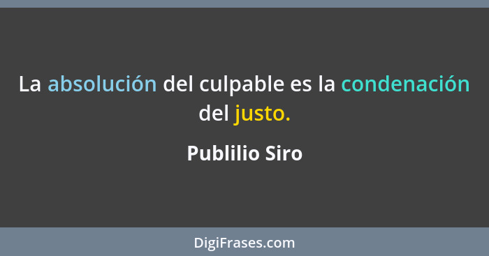 La absolución del culpable es la condenación del justo.... - Publilio Siro