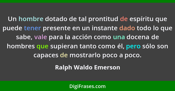 Un hombre dotado de tal prontitud de espíritu que puede tener presente en un instante dado todo lo que sabe, vale para la acción... - Ralph Waldo Emerson