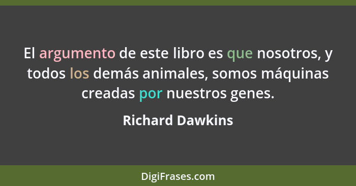 El argumento de este libro es que nosotros, y todos los demás animales, somos máquinas creadas por nuestros genes.... - Richard Dawkins