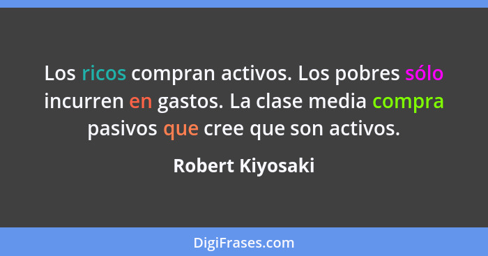 Los ricos compran activos. Los pobres sólo incurren en gastos. La clase media compra pasivos que cree que son activos.... - Robert Kiyosaki