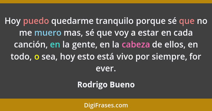 Hoy puedo quedarme tranquilo porque sé que no me muero mas, sé que voy a estar en cada canción, en la gente, en la cabeza de ellos, en... - Rodrigo Bueno