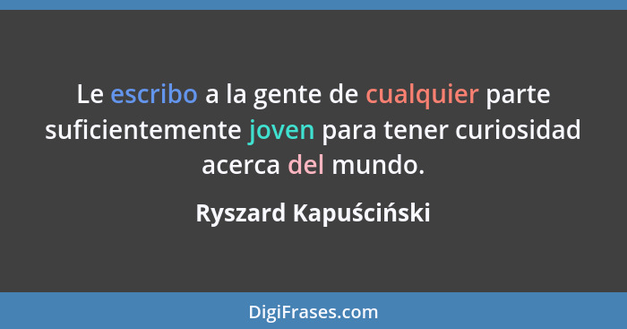 Le escribo a la gente de cualquier parte suficientemente joven para tener curiosidad acerca del mundo.... - Ryszard Kapuściński