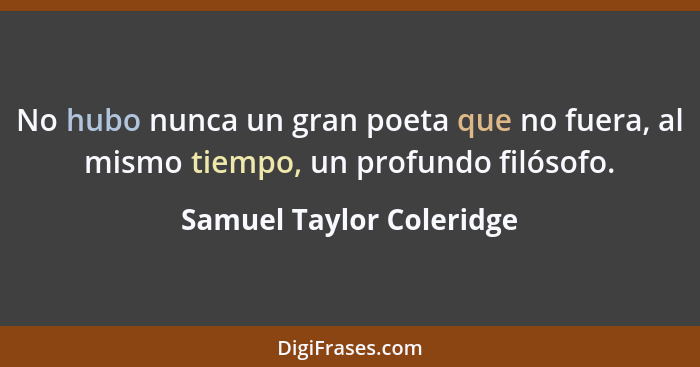 No hubo nunca un gran poeta que no fuera, al mismo tiempo, un profundo filósofo.... - Samuel Taylor Coleridge