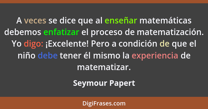 A veces se dice que al enseñar matemáticas debemos enfatizar el proceso de matematización. Yo digo: ¡Excelente! Pero a condición de q... - Seymour Papert