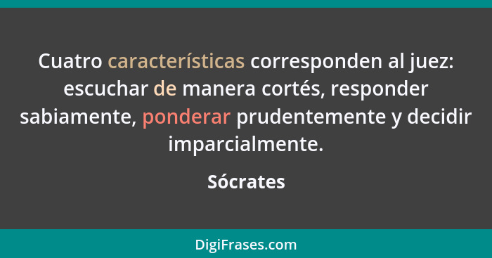 Cuatro características corresponden al juez: escuchar de manera cortés, responder sabiamente, ponderar prudentemente y decidir imparcialmen... - Sócrates