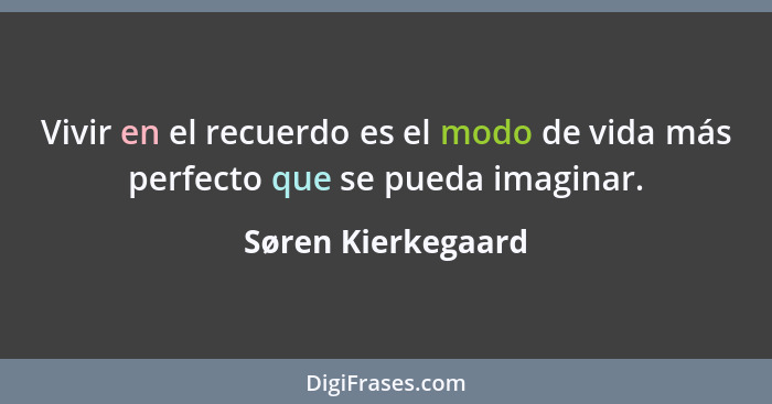 Vivir en el recuerdo es el modo de vida más perfecto que se pueda imaginar.... - Søren Kierkegaard