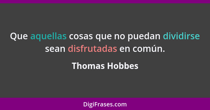 Que aquellas cosas que no puedan dividirse sean disfrutadas en común.... - Thomas Hobbes